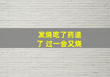 发烧吃了药退了 过一会又烧